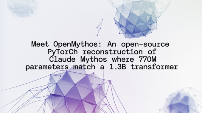 Meet OpenMythos: An Open-Source PyTorch Reconstruction of Claude Mythos Where 770M Parameters Match a 1.3B Transformer